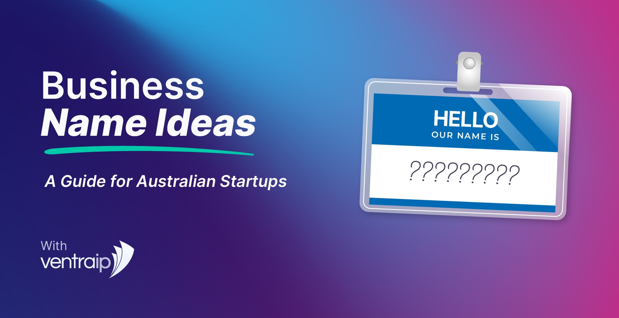 The image features a gradient background blending dark blue and pink-purple hues. On the left, large white and teal text reads “Business Name Ideas” with a teal underline, followed by the subtitle “A Guide for Australian Startups.” The VentraIP logo and tagline “With VentraIP” appear below. On the right, there’s a blue name badge with the words “HELLO, OUR NAME IS” and a blank field filled with question marks (?????????), symbolising brainstorming or choosing a new business name.
